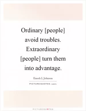 Ordinary [people] avoid troubles. Extraordinary [people] turn them into advantage Picture Quote #1