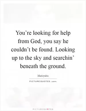 You’re looking for help from God, you say he couldn’t be found. Looking up to the sky and searchin’ beneath the ground Picture Quote #1