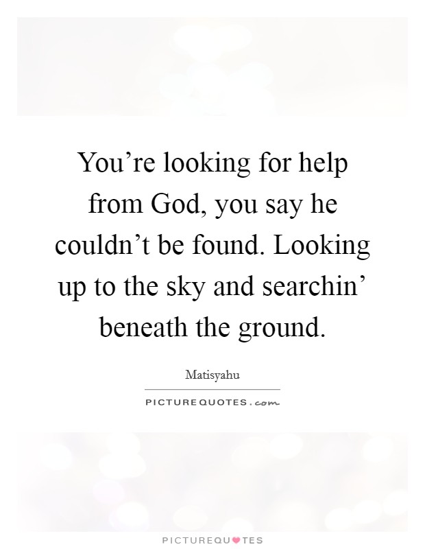You're looking for help from God, you say he couldn't be found. Looking up to the sky and searchin' beneath the ground Picture Quote #1