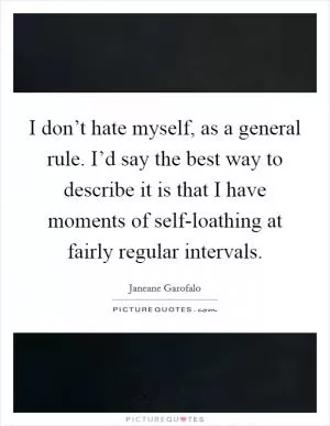 I don’t hate myself, as a general rule. I’d say the best way to describe it is that I have moments of self-loathing at fairly regular intervals Picture Quote #1
