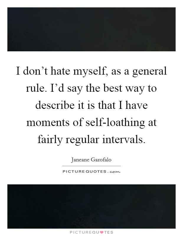 I don't hate myself, as a general rule. I'd say the best way to describe it is that I have moments of self-loathing at fairly regular intervals Picture Quote #1
