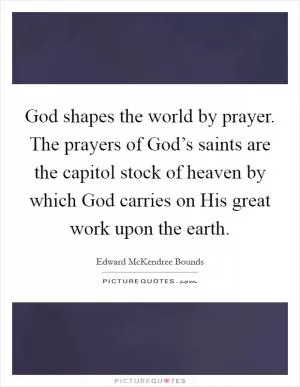 God shapes the world by prayer. The prayers of God’s saints are the capitol stock of heaven by which God carries on His great work upon the earth Picture Quote #1