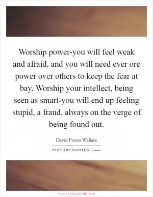 Worship power-you will feel weak and afraid, and you will need ever ore power over others to keep the fear at bay. Worship your intellect, being seen as smart-you will end up feeling stupid, a fraud, always on the verge of being found out Picture Quote #1