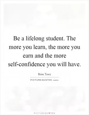 Be a lifelong student. The more you learn, the more you earn and the more self-confidence you will have Picture Quote #1