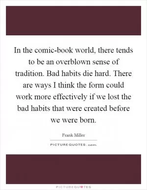 In the comic-book world, there tends to be an overblown sense of tradition. Bad habits die hard. There are ways I think the form could work more effectively if we lost the bad habits that were created before we were born Picture Quote #1