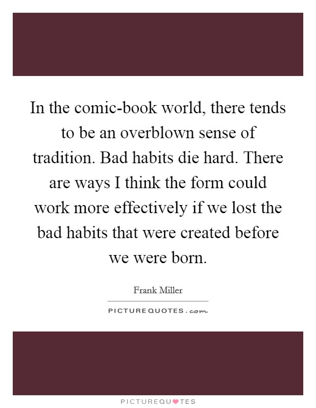 In the comic-book world, there tends to be an overblown sense of tradition. Bad habits die hard. There are ways I think the form could work more effectively if we lost the bad habits that were created before we were born Picture Quote #1