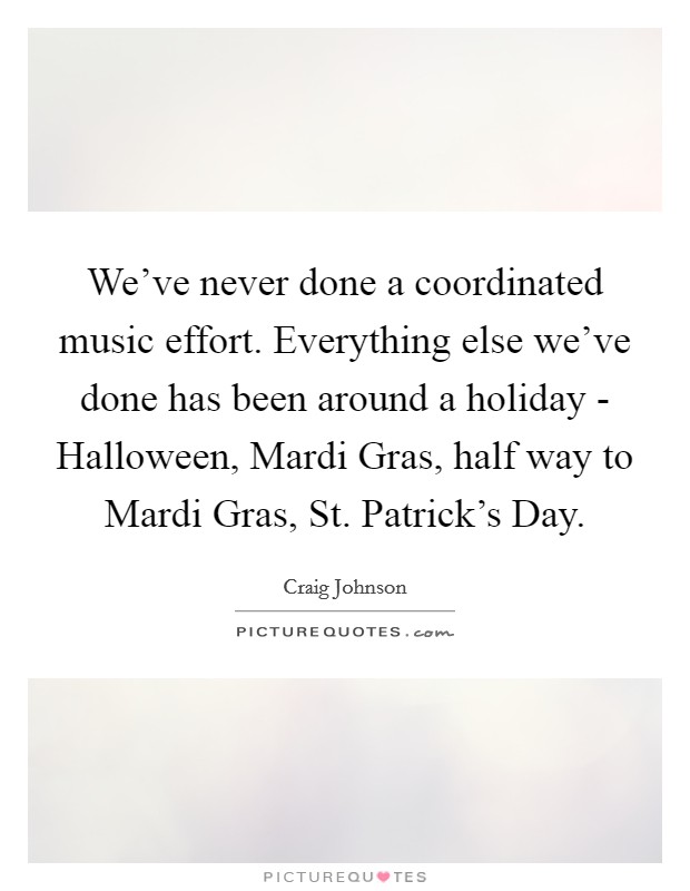 We've never done a coordinated music effort. Everything else we've done has been around a holiday - Halloween, Mardi Gras, half way to Mardi Gras, St. Patrick's Day Picture Quote #1