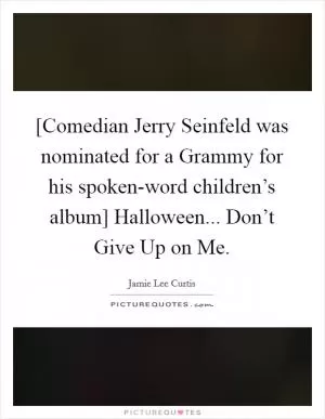 [Comedian Jerry Seinfeld was nominated for a Grammy for his spoken-word children’s album] Halloween... Don’t Give Up on Me Picture Quote #1