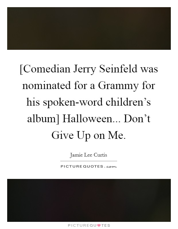 [Comedian Jerry Seinfeld was nominated for a Grammy for his spoken-word children's album] Halloween... Don't Give Up on Me Picture Quote #1