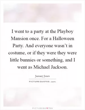 I went to a party at the Playboy Mansion once. For a Halloween Party. And everyone wasn’t in costume, or if they were they were little bunnies or something, and I went as Michael Jackson Picture Quote #1