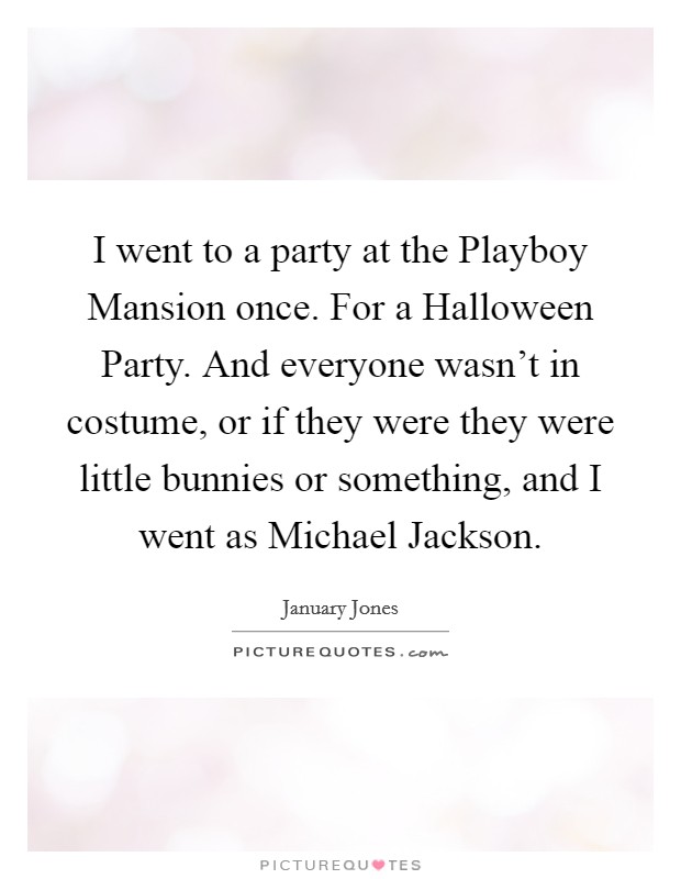 I went to a party at the Playboy Mansion once. For a Halloween Party. And everyone wasn't in costume, or if they were they were little bunnies or something, and I went as Michael Jackson Picture Quote #1