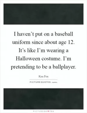 I haven’t put on a baseball uniform since about age 12. It’s like I’m wearing a Halloween costume. I’m pretending to be a ballplayer Picture Quote #1