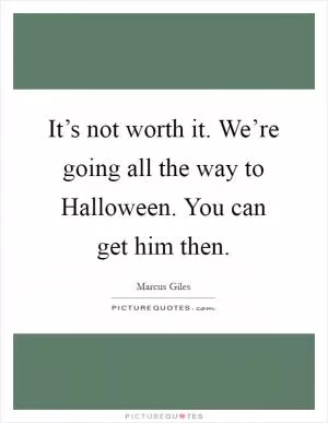 It’s not worth it. We’re going all the way to Halloween. You can get him then Picture Quote #1