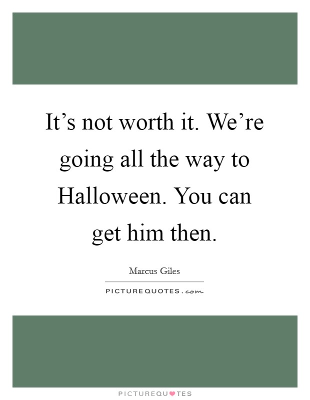 It's not worth it. We're going all the way to Halloween. You can get him then Picture Quote #1