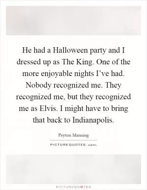 He had a Halloween party and I dressed up as The King. One of the more enjoyable nights I’ve had. Nobody recognized me. They recognized me, but they recognized me as Elvis. I might have to bring that back to Indianapolis Picture Quote #1
