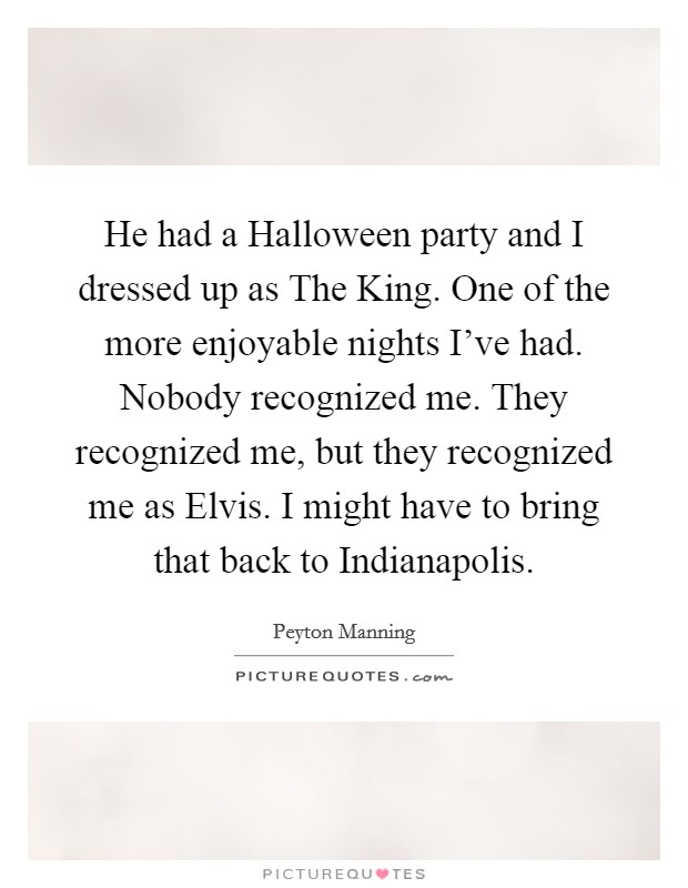 He had a Halloween party and I dressed up as The King. One of the more enjoyable nights I've had. Nobody recognized me. They recognized me, but they recognized me as Elvis. I might have to bring that back to Indianapolis Picture Quote #1