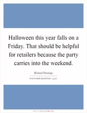 Halloween this year falls on a Friday. That should be helpful for retailers because the party carries into the weekend Picture Quote #1