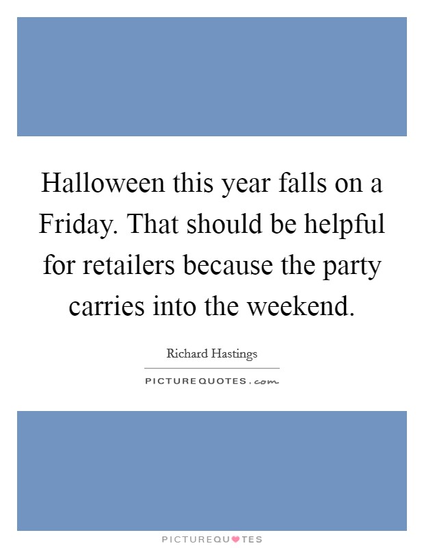 Halloween this year falls on a Friday. That should be helpful for retailers because the party carries into the weekend Picture Quote #1