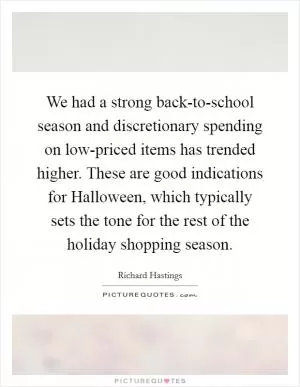 We had a strong back-to-school season and discretionary spending on low-priced items has trended higher. These are good indications for Halloween, which typically sets the tone for the rest of the holiday shopping season Picture Quote #1