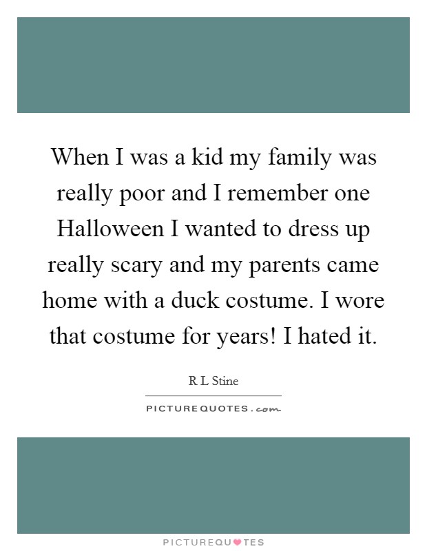When I was a kid my family was really poor and I remember one Halloween I wanted to dress up really scary and my parents came home with a duck costume. I wore that costume for years! I hated it Picture Quote #1