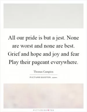 All our pride is but a jest. None are worst and none are best. Grief and hope and joy and fear Play their pageant everywhere Picture Quote #1
