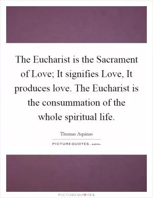 The Eucharist is the Sacrament of Love; It signifies Love, It produces love. The Eucharist is the consummation of the whole spiritual life Picture Quote #1
