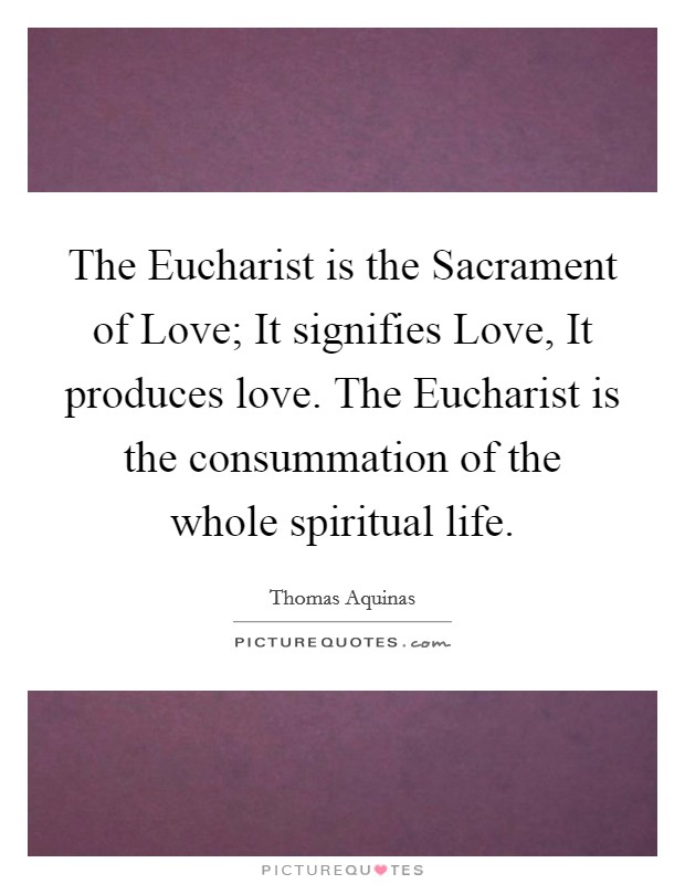 The Eucharist is the Sacrament of Love; It signifies Love, It produces love. The Eucharist is the consummation of the whole spiritual life Picture Quote #1