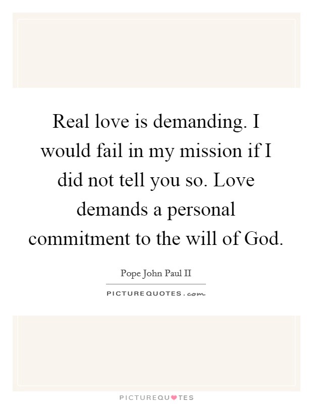 Real love is demanding. I would fail in my mission if I did not tell you so. Love demands a personal commitment to the will of God Picture Quote #1