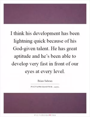 I think his development has been lightning quick because of his God-given talent. He has great aptitude and he’s been able to develop very fast in front of our eyes at every level Picture Quote #1