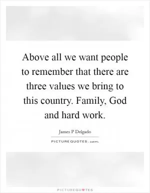 Above all we want people to remember that there are three values we bring to this country. Family, God and hard work Picture Quote #1