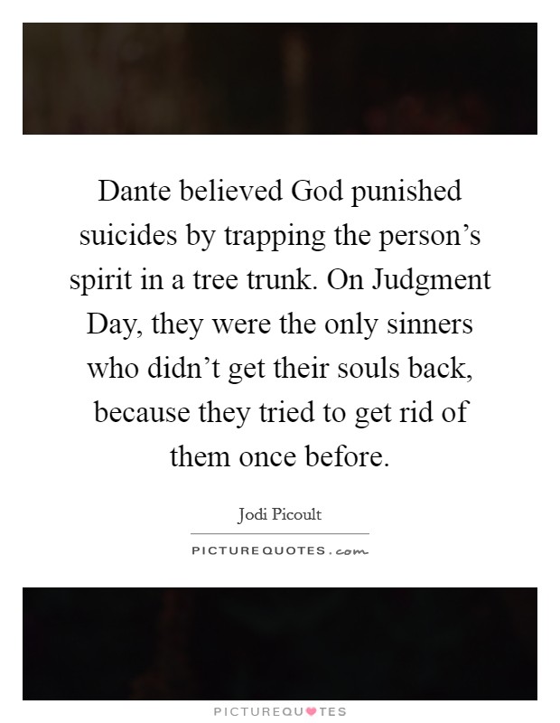 Dante believed God punished suicides by trapping the person's spirit in a tree trunk. On Judgment Day, they were the only sinners who didn't get their souls back, because they tried to get rid of them once before Picture Quote #1