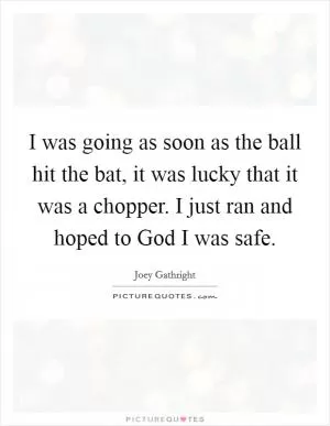 I was going as soon as the ball hit the bat, it was lucky that it was a chopper. I just ran and hoped to God I was safe Picture Quote #1