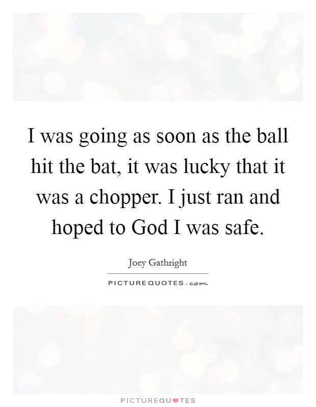I was going as soon as the ball hit the bat, it was lucky that it was a chopper. I just ran and hoped to God I was safe Picture Quote #1