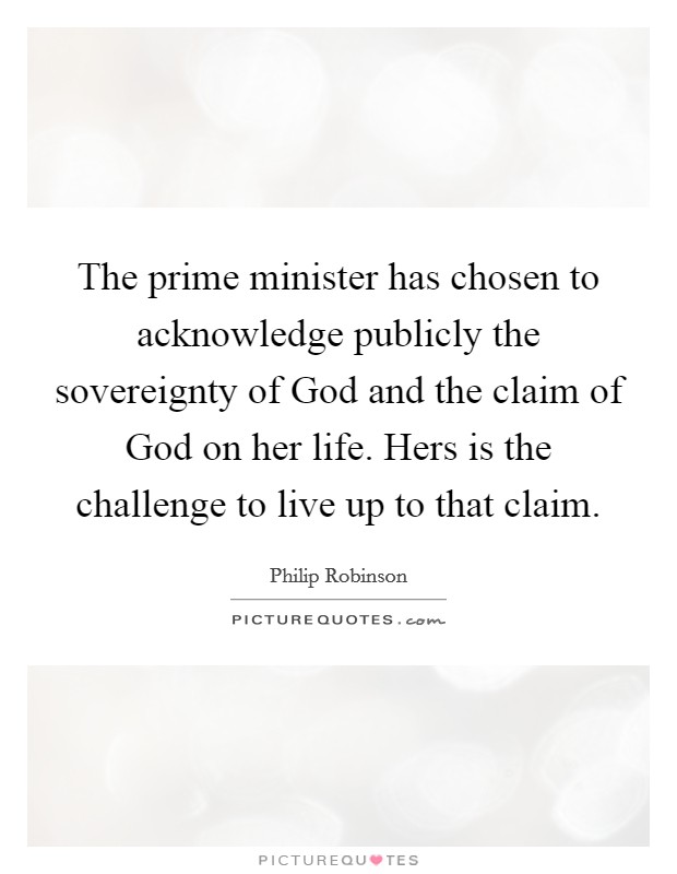 The prime minister has chosen to acknowledge publicly the sovereignty of God and the claim of God on her life. Hers is the challenge to live up to that claim Picture Quote #1