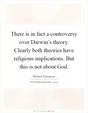 There is in fact a controversy over Darwin’s theory. Clearly both theories have religious implications. But this is not about God Picture Quote #1