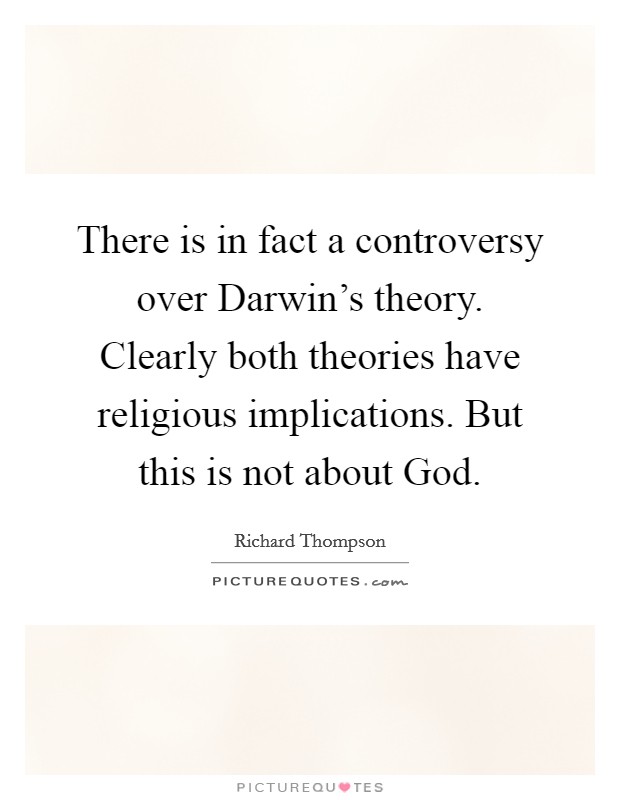 There is in fact a controversy over Darwin's theory. Clearly both theories have religious implications. But this is not about God Picture Quote #1