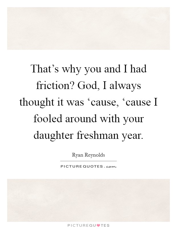 That's why you and I had friction? God, I always thought it was ‘cause, ‘cause I fooled around with your daughter freshman year Picture Quote #1