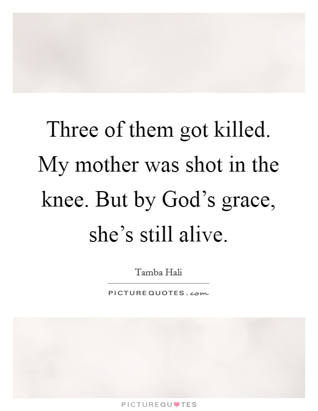 Three of them got killed. My mother was shot in the knee. But by God's grace, she's still alive Picture Quote #1