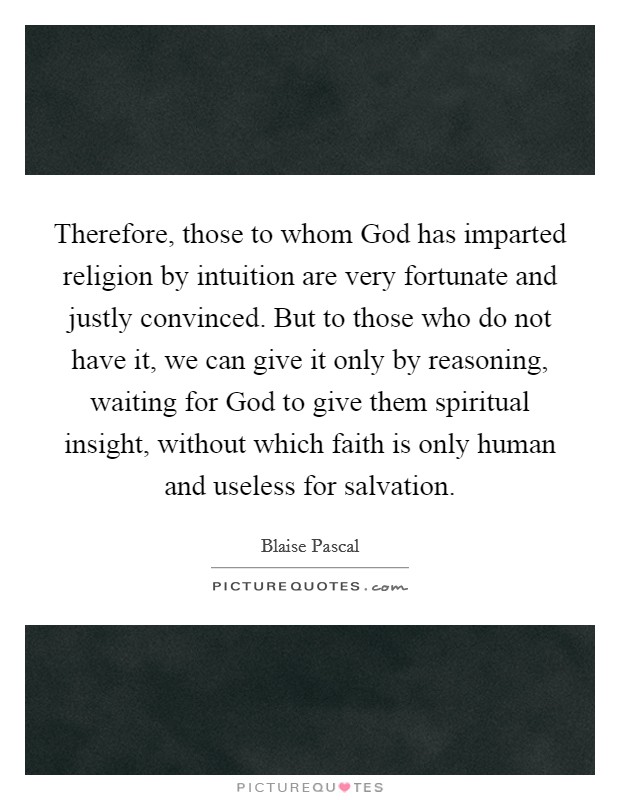 Therefore, those to whom God has imparted religion by intuition are very fortunate and justly convinced. But to those who do not have it, we can give it only by reasoning, waiting for God to give them spiritual insight, without which faith is only human and useless for salvation Picture Quote #1