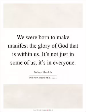 We were born to make manifest the glory of God that is within us. It’s not just in some of us, it’s in everyone Picture Quote #1