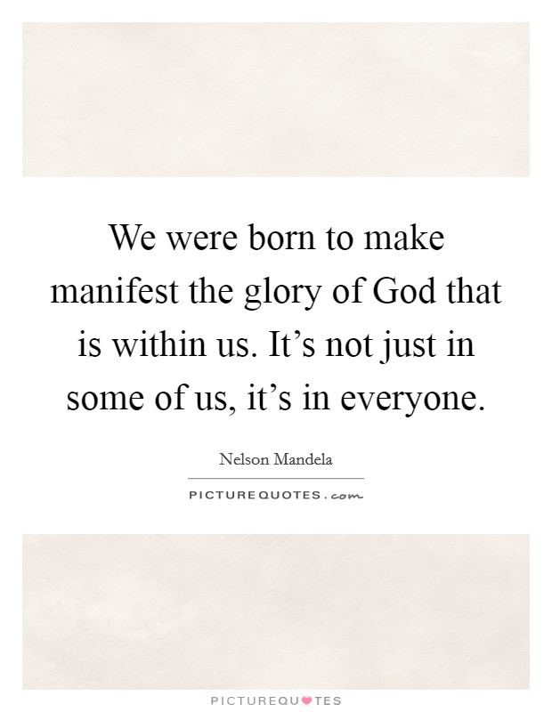 We were born to make manifest the glory of God that is within us. It's not just in some of us, it's in everyone Picture Quote #1