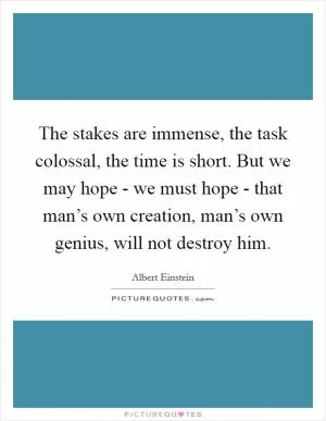 The stakes are immense, the task colossal, the time is short. But we may hope - we must hope - that man’s own creation, man’s own genius, will not destroy him Picture Quote #1