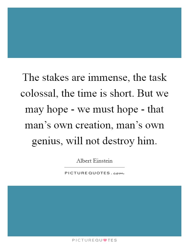 The stakes are immense, the task colossal, the time is short. But we may hope - we must hope - that man's own creation, man's own genius, will not destroy him Picture Quote #1