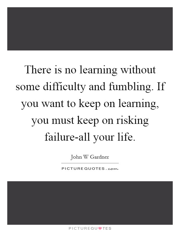 There is no learning without some difficulty and fumbling. If you want to keep on learning, you must keep on risking failure-all your life Picture Quote #1