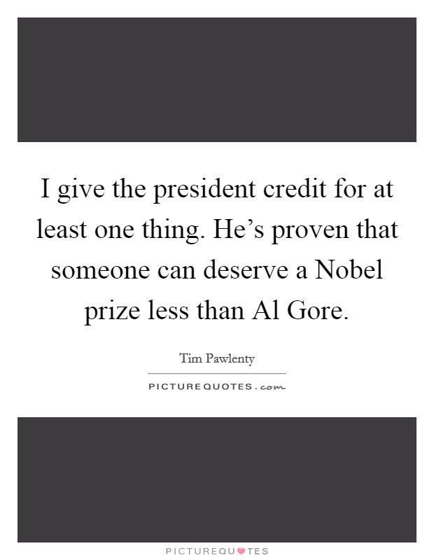 I give the president credit for at least one thing. He's proven that someone can deserve a Nobel prize less than Al Gore Picture Quote #1