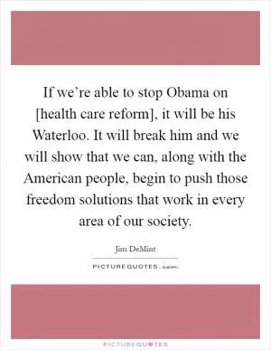 If we’re able to stop Obama on [health care reform], it will be his Waterloo. It will break him and we will show that we can, along with the American people, begin to push those freedom solutions that work in every area of our society Picture Quote #1