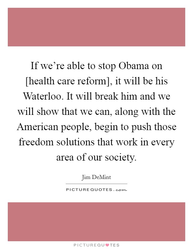 If we're able to stop Obama on [health care reform], it will be his Waterloo. It will break him and we will show that we can, along with the American people, begin to push those freedom solutions that work in every area of our society Picture Quote #1