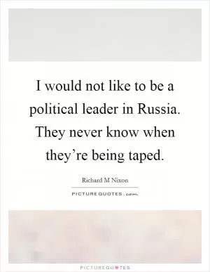 I would not like to be a political leader in Russia. They never know when they’re being taped Picture Quote #1