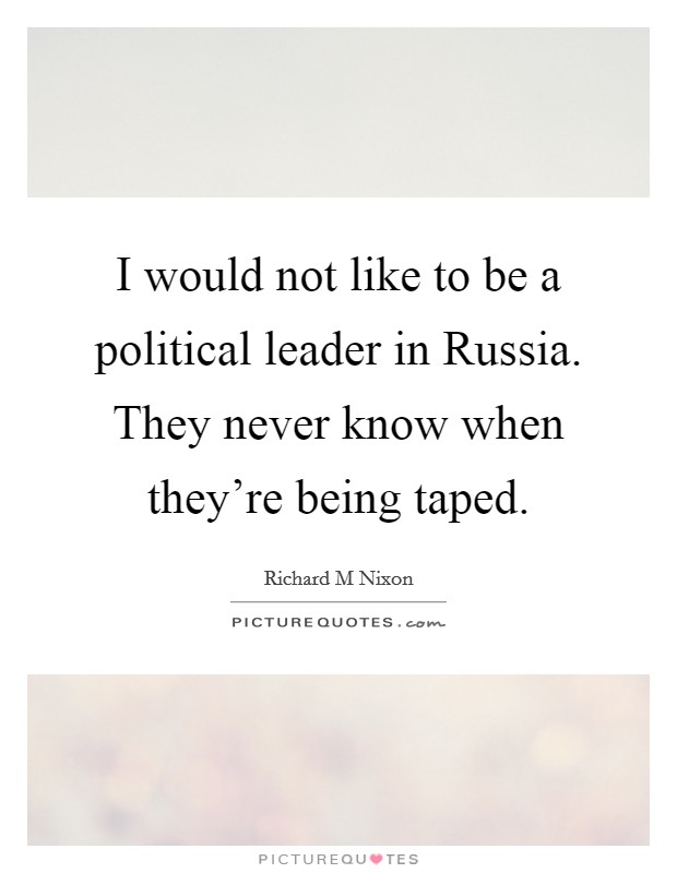 I would not like to be a political leader in Russia. They never know when they're being taped Picture Quote #1