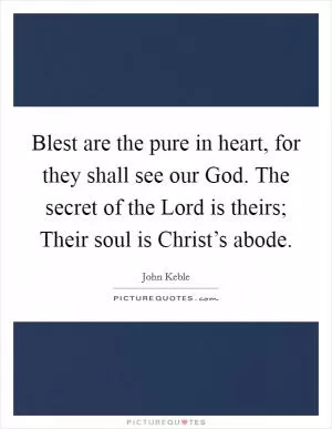Blest are the pure in heart, for they shall see our God. The secret of the Lord is theirs; Their soul is Christ’s abode Picture Quote #1